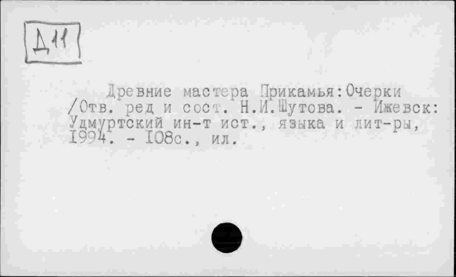 ﻿Древние мастера Прикамья:Очерки /Отв. ред и сост.хН.И.Шутова. - Ижевск: Удмуртский ин-т ист., языка и лит-ры, 1994. - 108с., ил.